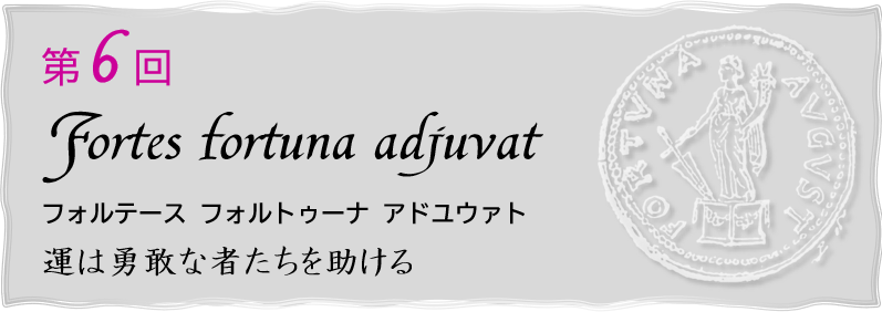 第６回
Fortes fortuna adjuvat
フォルテース フォルトゥーナ アドユウァト
運は勇敢な者たちを助ける